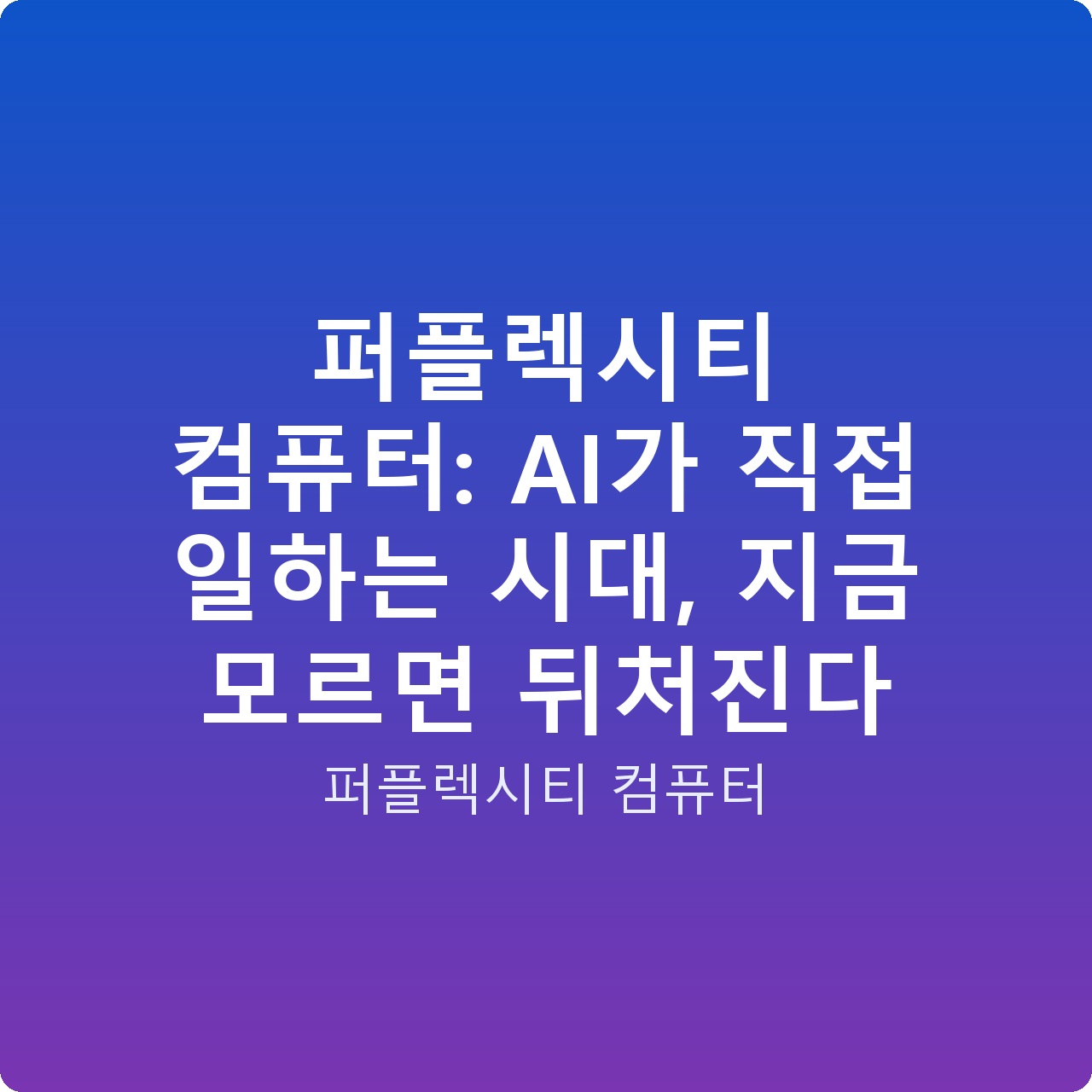 퍼플렉시티 컴퓨터: AI가 직접 일하는 시대, 지금 모르면 뒤처진다
