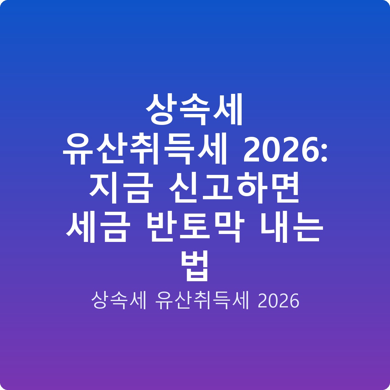상속세 유산취득세 2026: 지금 신고하면 세금 반토막 내는 법