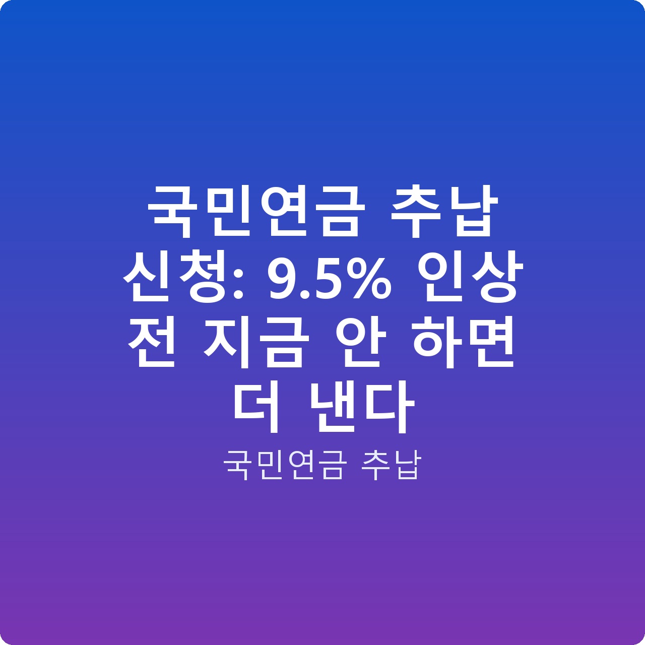 국민연금 추납 신청: 9.5% 인상 전 지금 안 하면 더 낸다 국민연금 추납 신청: 9.5% 인상 전 지금 안 하면 더 낸다