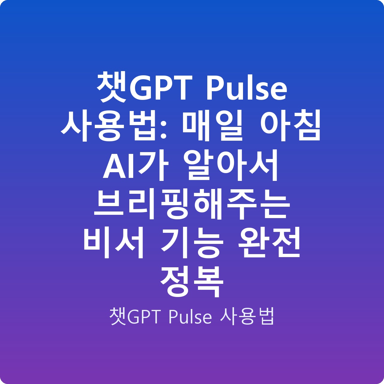 챗GPT Pulse 사용법: 매일 아침 AI가 알아서 브리핑해주는 비서 기능 완전 정복