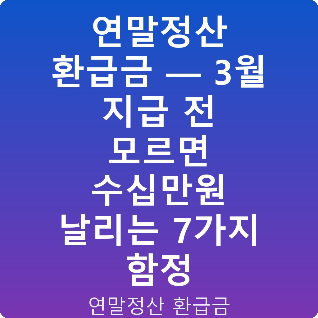 연말정산 환급금 — 3월 지급 전 모르면 수십만원 날리는 7가지 함정