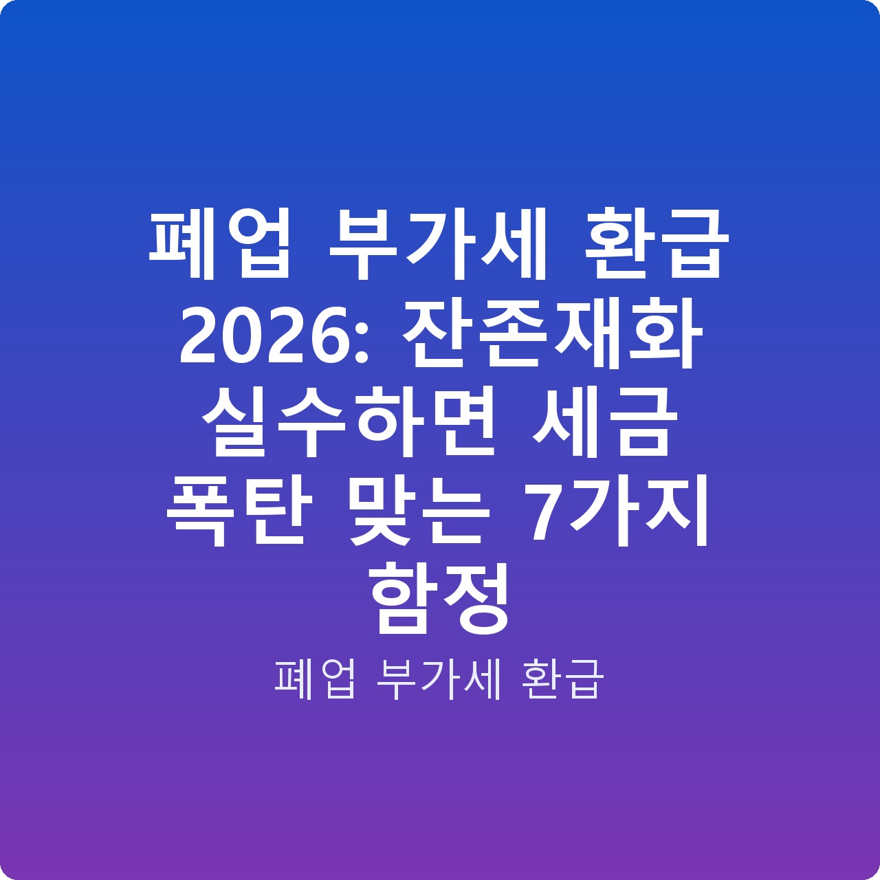 폐업 부가세 환급 2026: 잔존재화 실수하면 세금 폭탄 맞는 7가지 함정