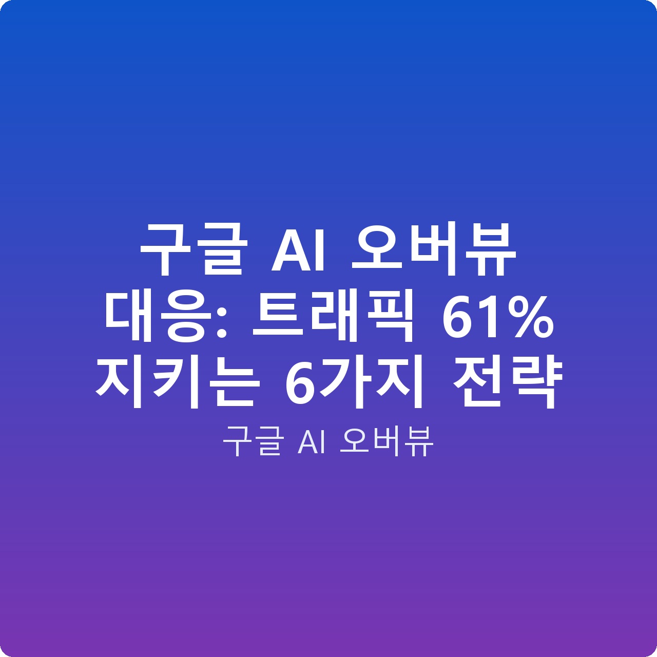 구글 AI 오버뷰 대응: 트래픽 61% 지키는 6가지 전략