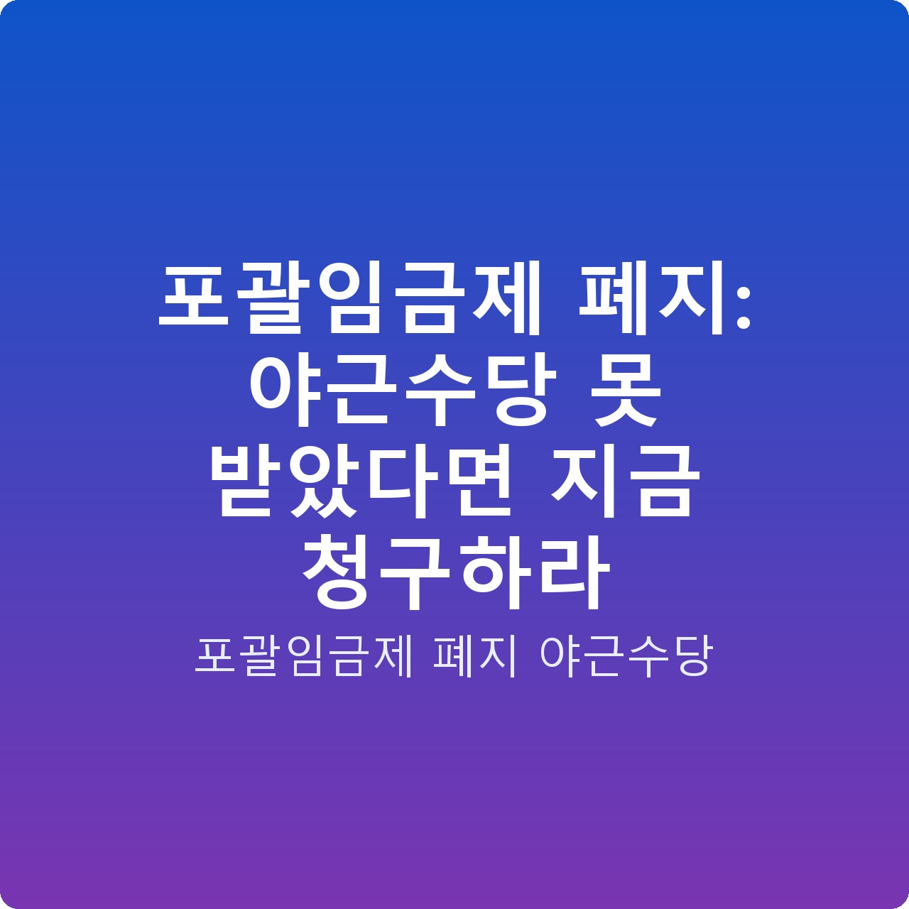 포괄임금제 폐지: 야근수당 못 받았다면 지금 청구하라