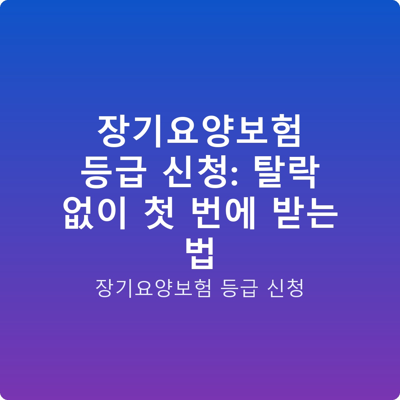 장기요양보험 등급 신청: 탈락 없이 첫 번에 받는 법