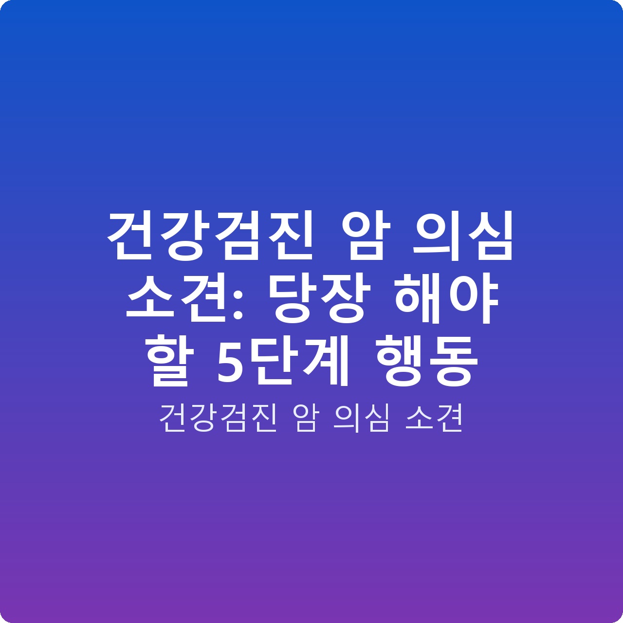 건강검진 암 의심 소견: 당장 해야 할 5단계 행동
