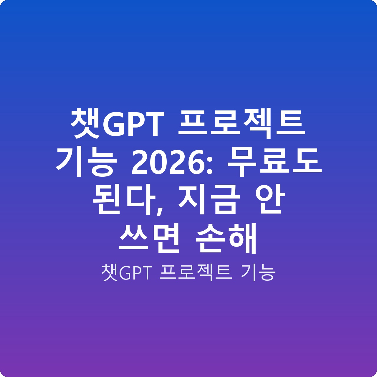 챗GPT 프로젝트 기능 2026: 무료도 된다, 지금 안 쓰면 손해