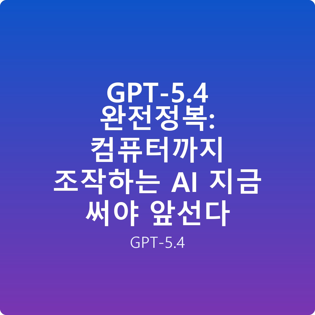 GPT-5.4 완전정복: 컴퓨터까지 조작하는 AI 지금 써야 앞선다