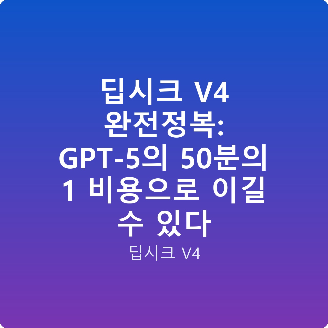 딥시크 V4 완전정복: GPT-5의 50분의 1 비용으로 이길 수 있다