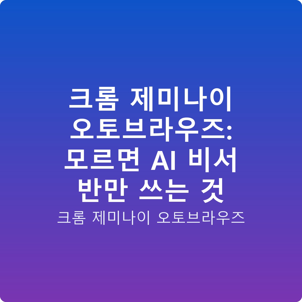 크롬 제미나이 오토브라우즈: 모르면 AI 비서 반만 쓰는 것