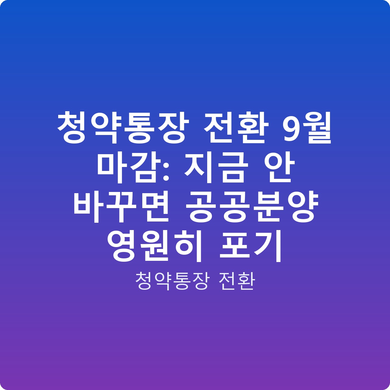 청약통장 전환 9월 마감: 지금 안 바꾸면 공공분양 영원히 포기