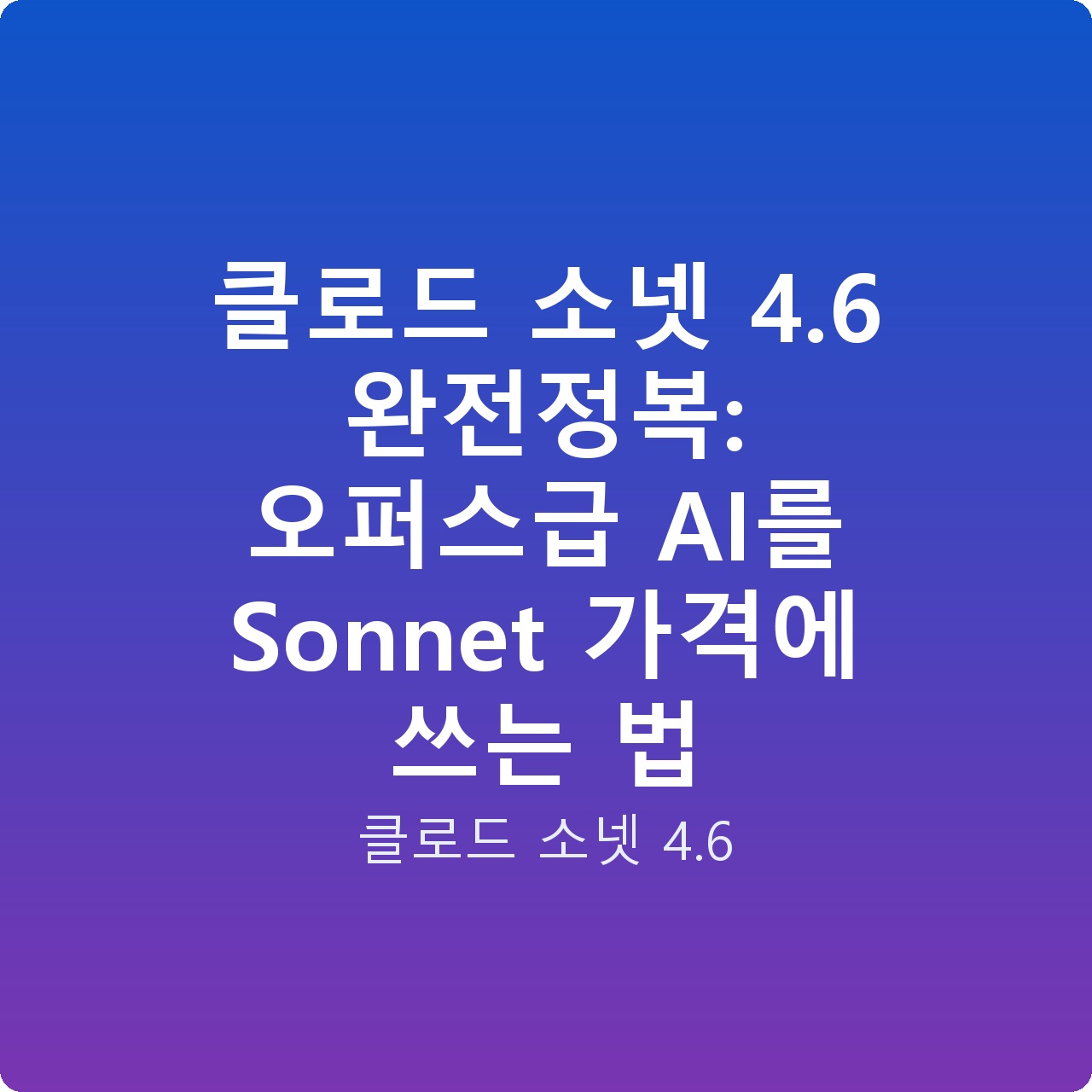 클로드 소넷 4.6 완전정복: 오퍼스급 AI를 Sonnet 가격에 쓰는 법