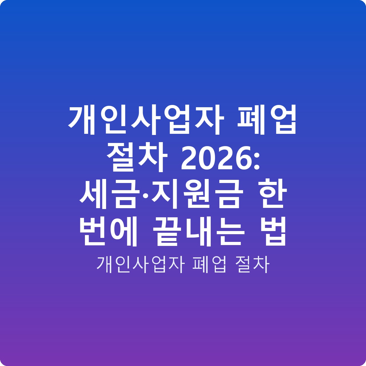 개인사업자 폐업 절차 2026: 세금·지원금 한 번에 끝내는 법