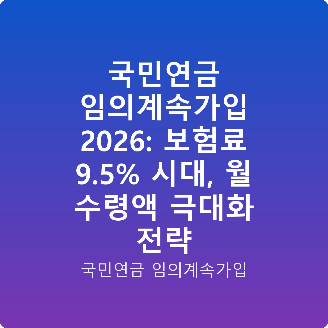 국민연금 임의계속가입 2026: 보험료 9.5% 시대, 월 수령액 극대화 전략