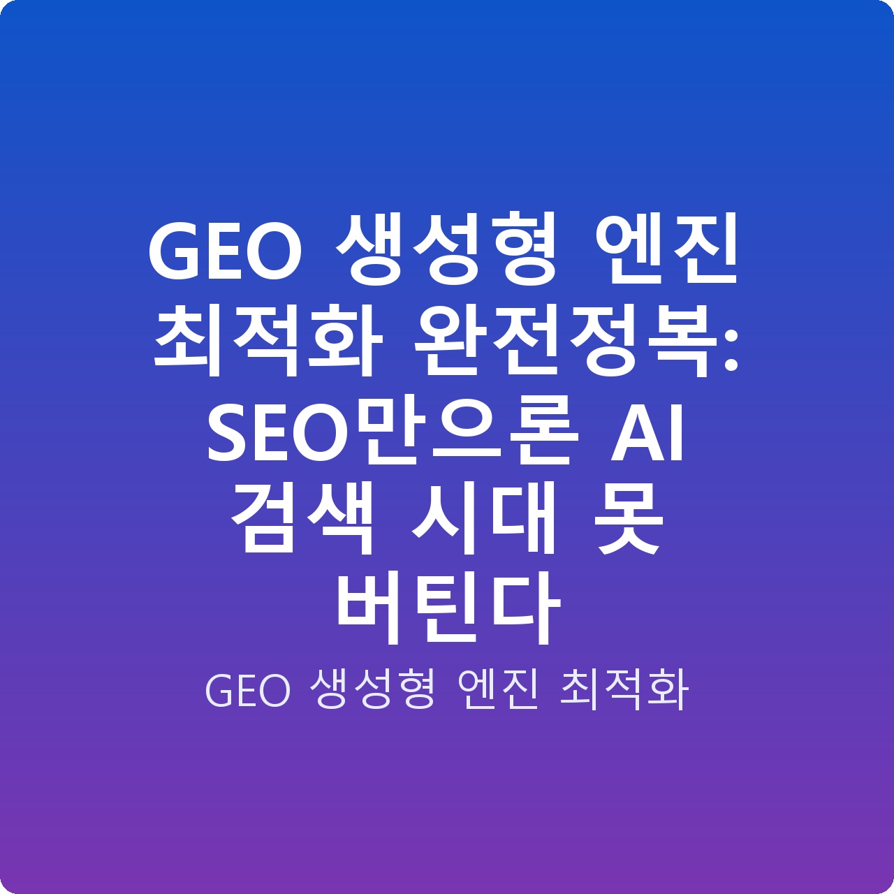 GEO 생성형 엔진 최적화 완전정복: SEO만으론 AI 검색 시대 못 버틴다