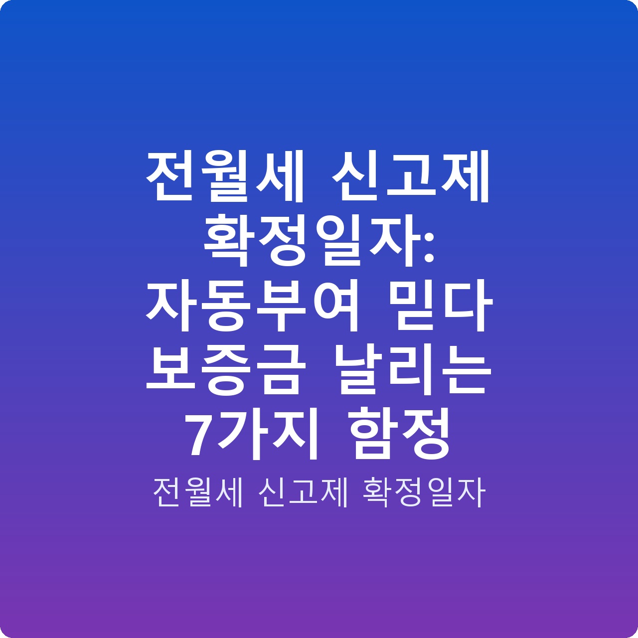 전월세 신고제 확정일자: 자동부여 믿다 보증금 날리는 7가지 함정