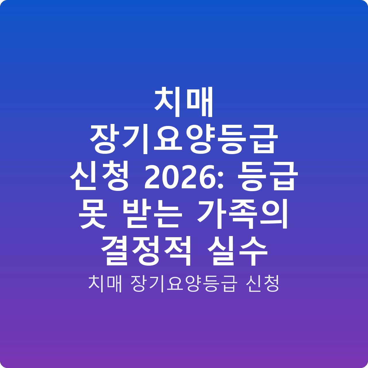치매 장기요양등급 신청 2026: 등급 못 받는 가족의 결정적 실수