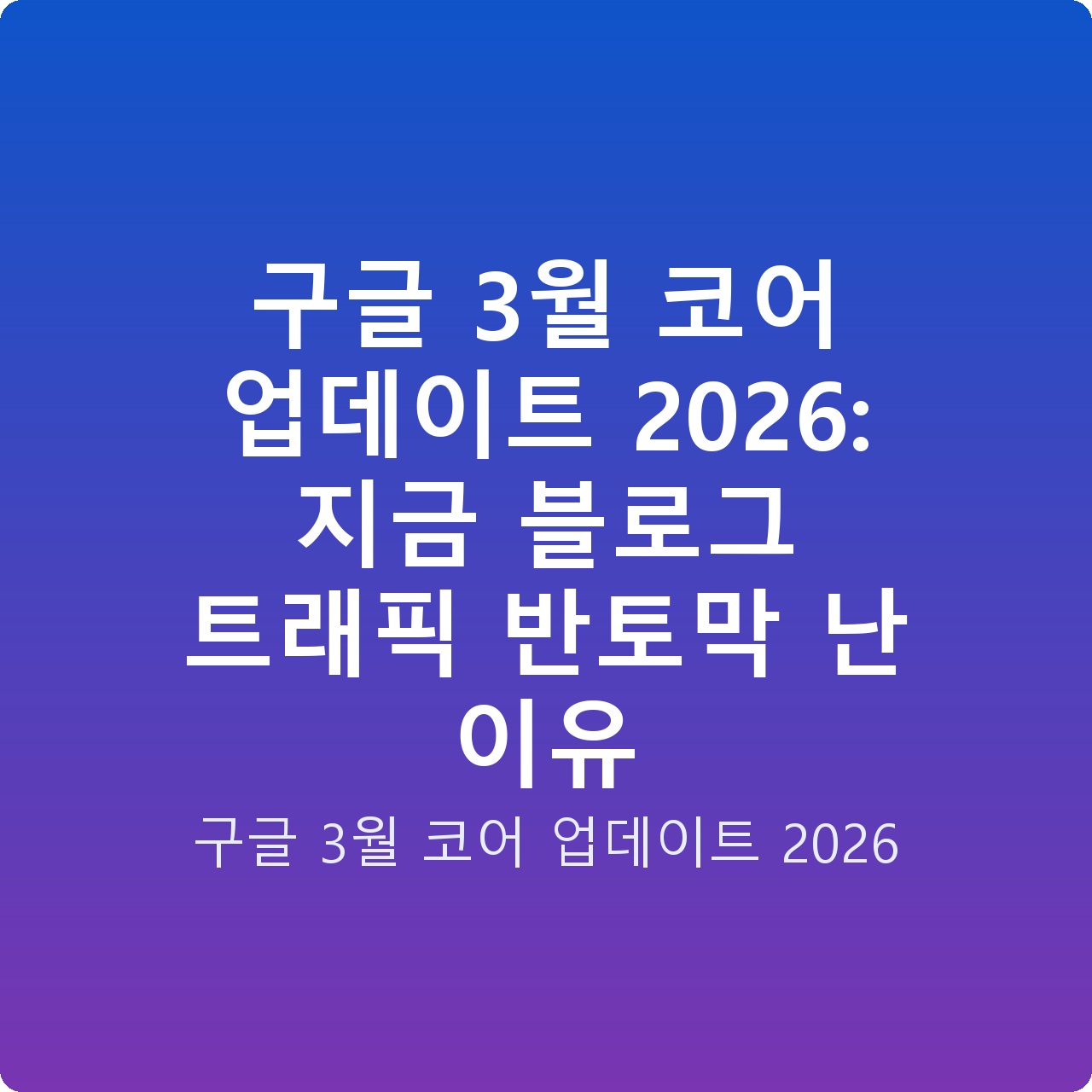 구글 3월 코어 업데이트 2026: 지금 블로그 트래픽 반토막 난 이유