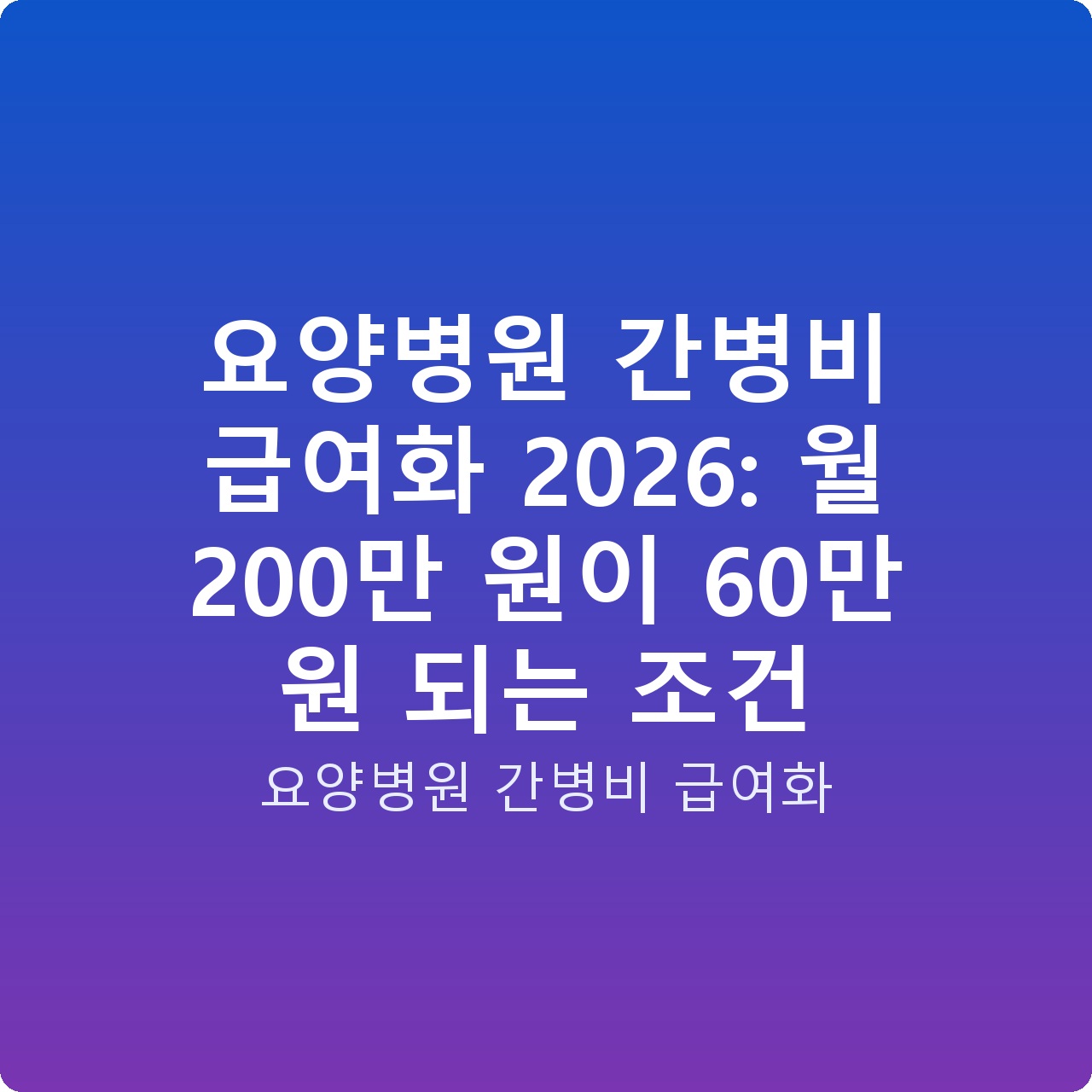 요양병원 간병비 급여화 2026: 월 200만 원이 60만 원 되는 조건