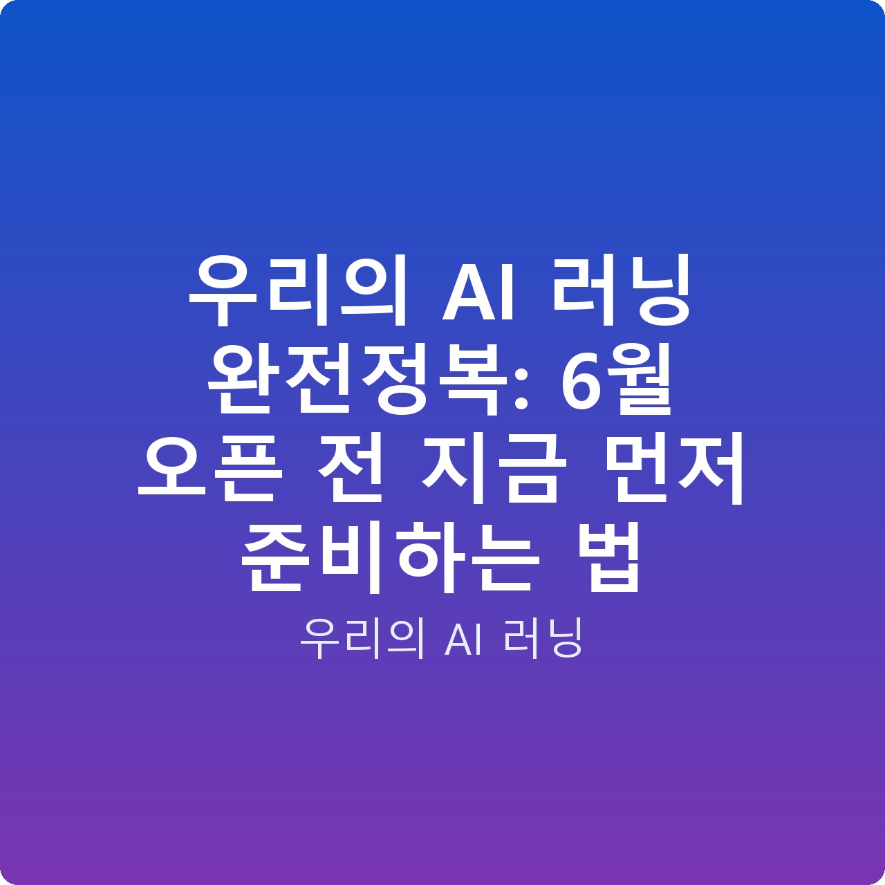 우리의 AI 러닝 완전정복: 6월 오픈 전 지금 먼저 준비하는 법