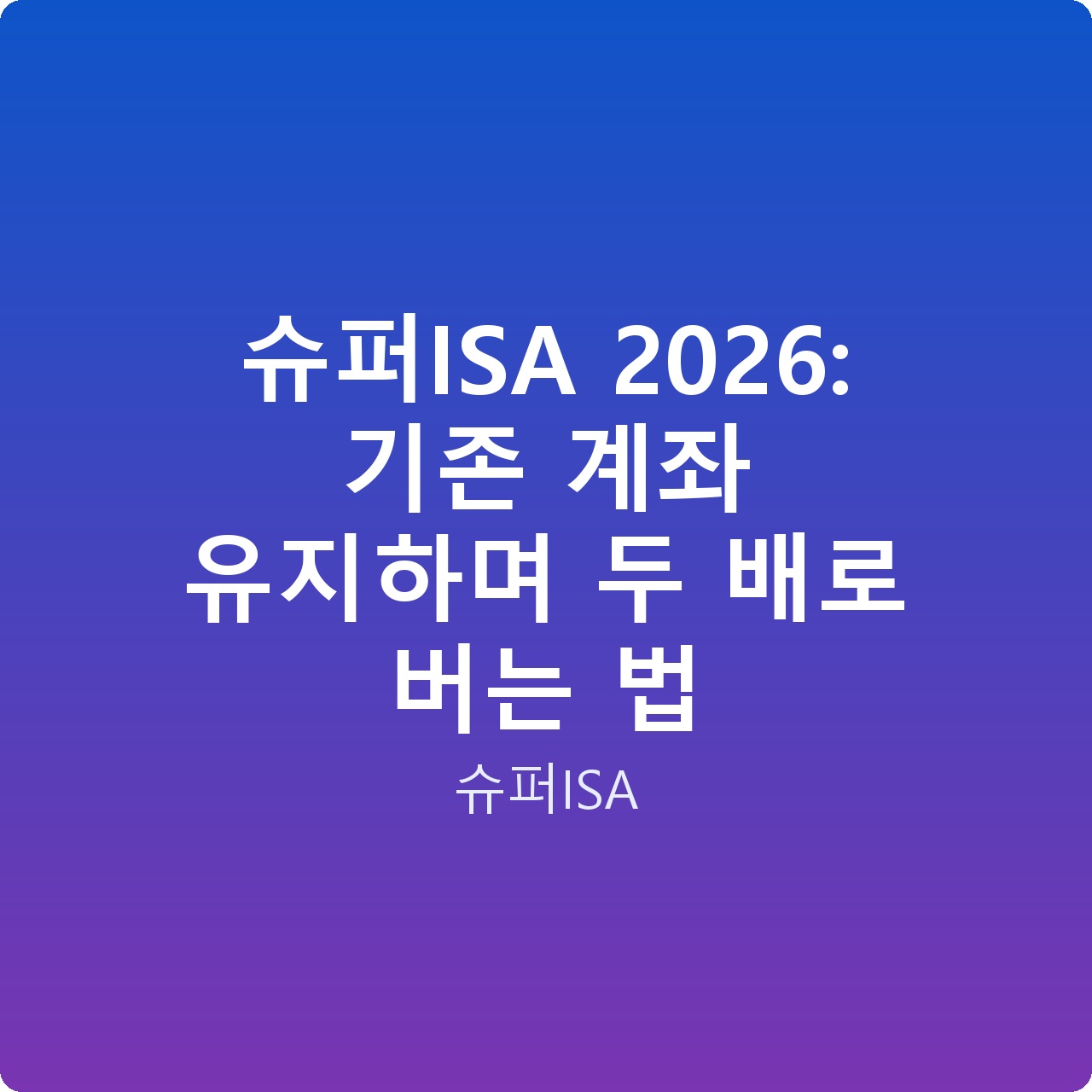 슈퍼ISA 2026: 기존 계좌 유지하며 두 배로 버는 법