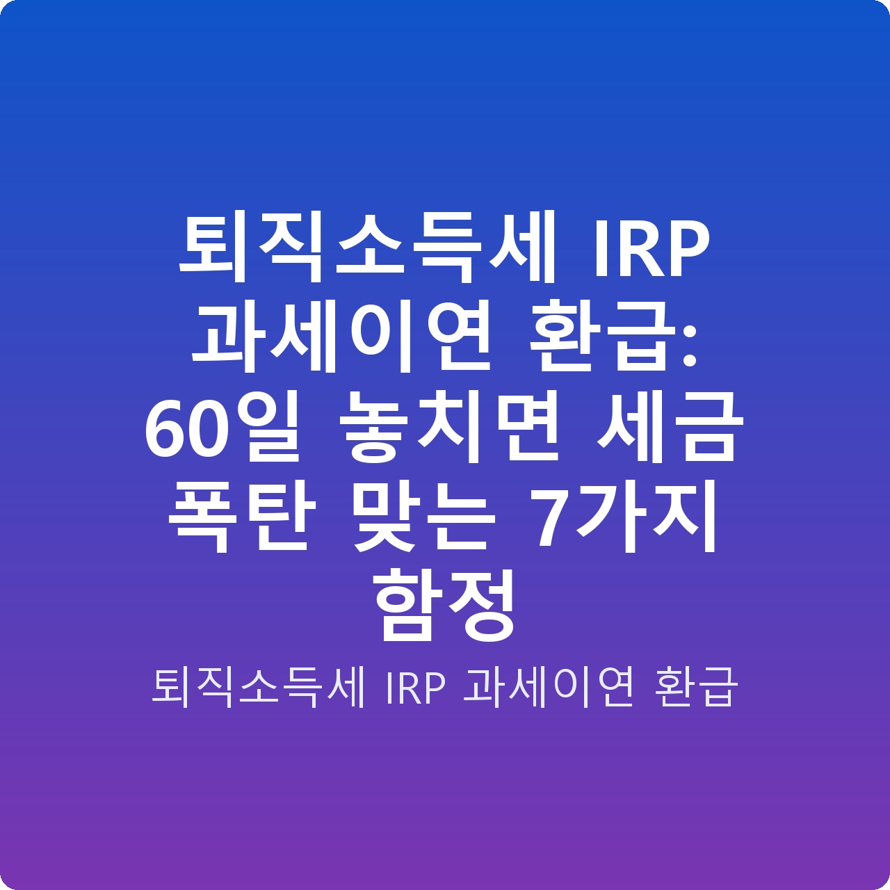 퇴직소득세 IRP 과세이연 환급: 60일 놓치면 세금 폭탄 맞는 7가지 함정