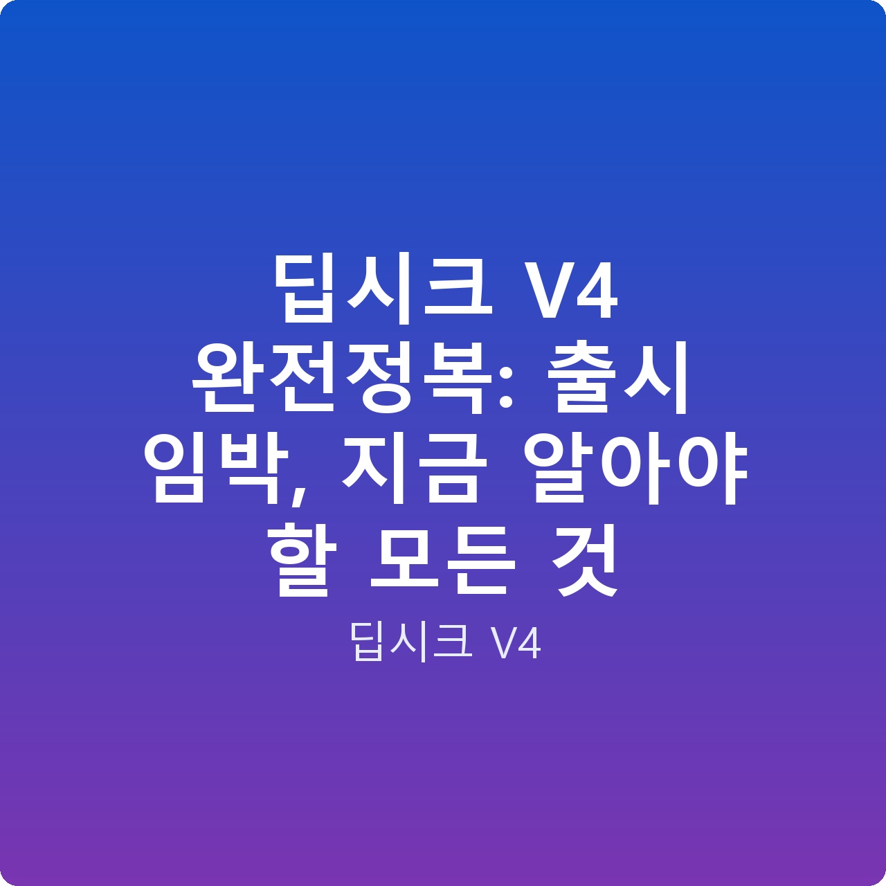 딥시크 V4 완전정복: 출시 임박, 지금 알아야 할 모든 것