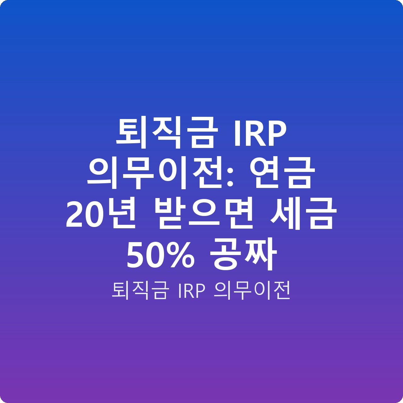 퇴직금 IRP 의무이전: 연금 20년 받으면 세금 50% 공짜