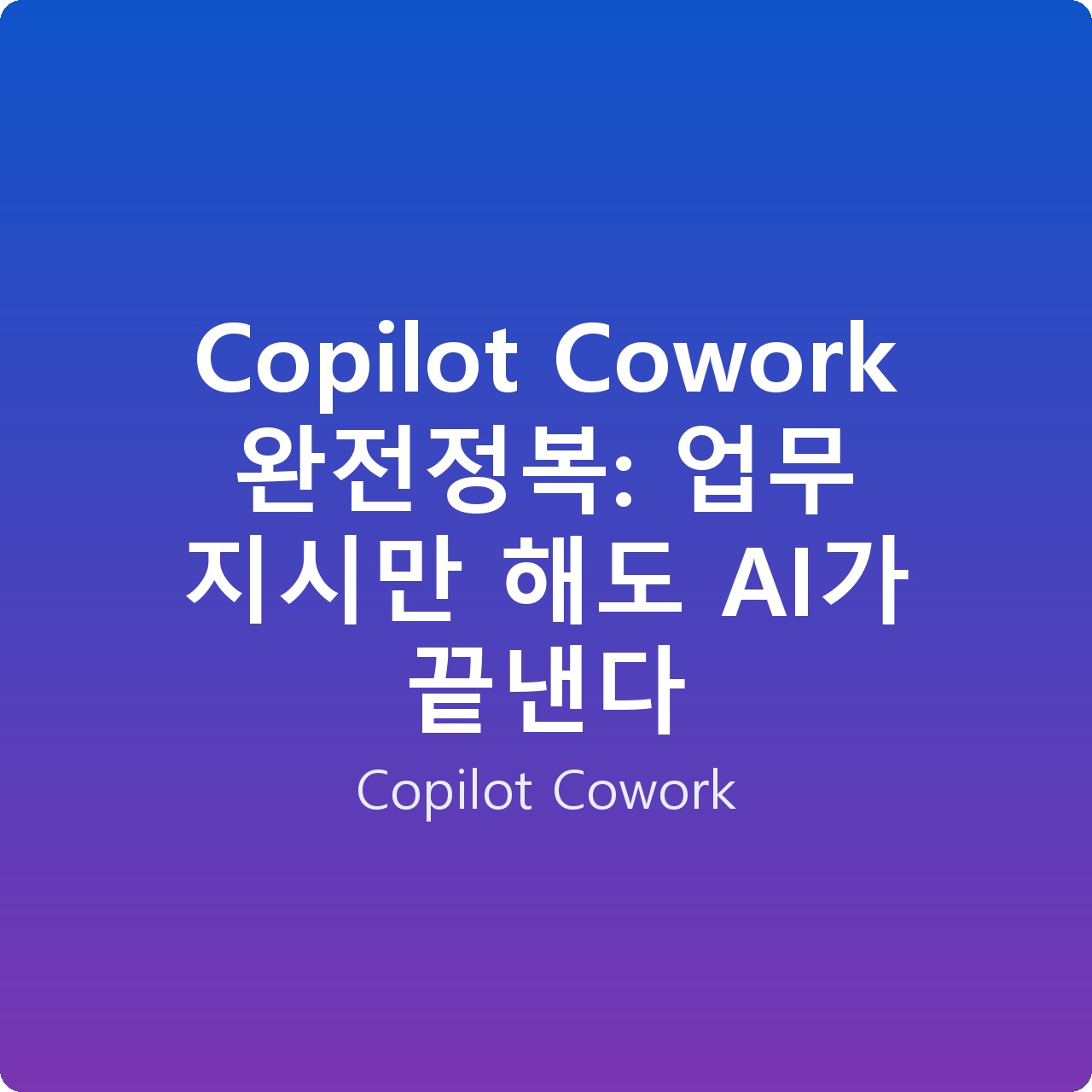 Copilot Cowork 완전정복: 업무 지시만 해도 AI가 끝낸다