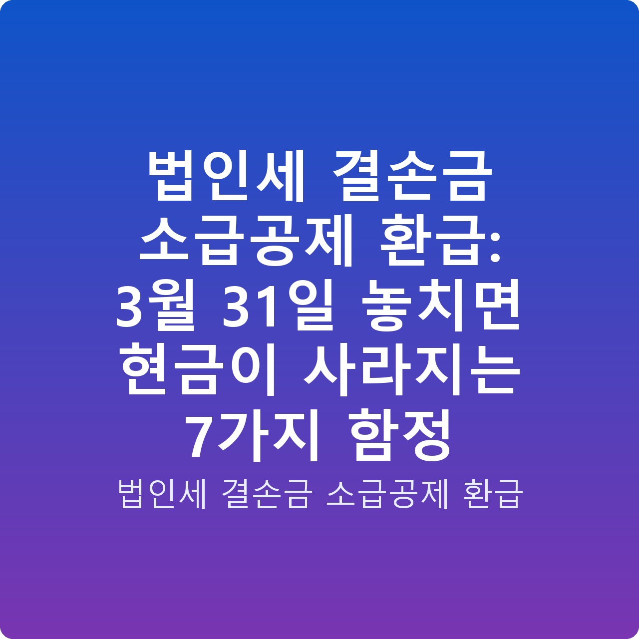 법인세 결손금 소급공제 환급: 3월 31일 놓치면 현금이 사라지는 7가지 함정