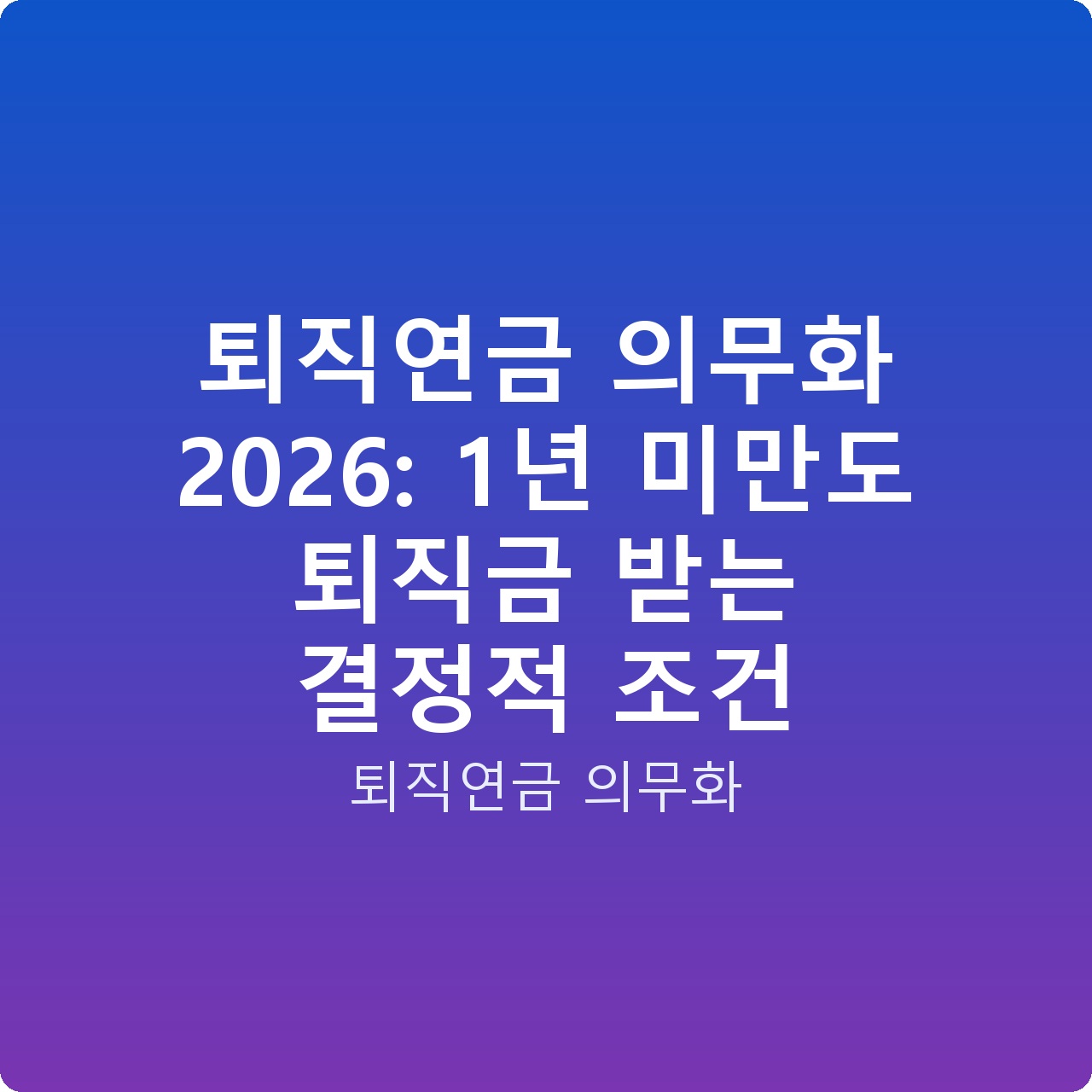 퇴직연금 의무화 2026: 1년 미만도 퇴직금 받는 결정적 조건