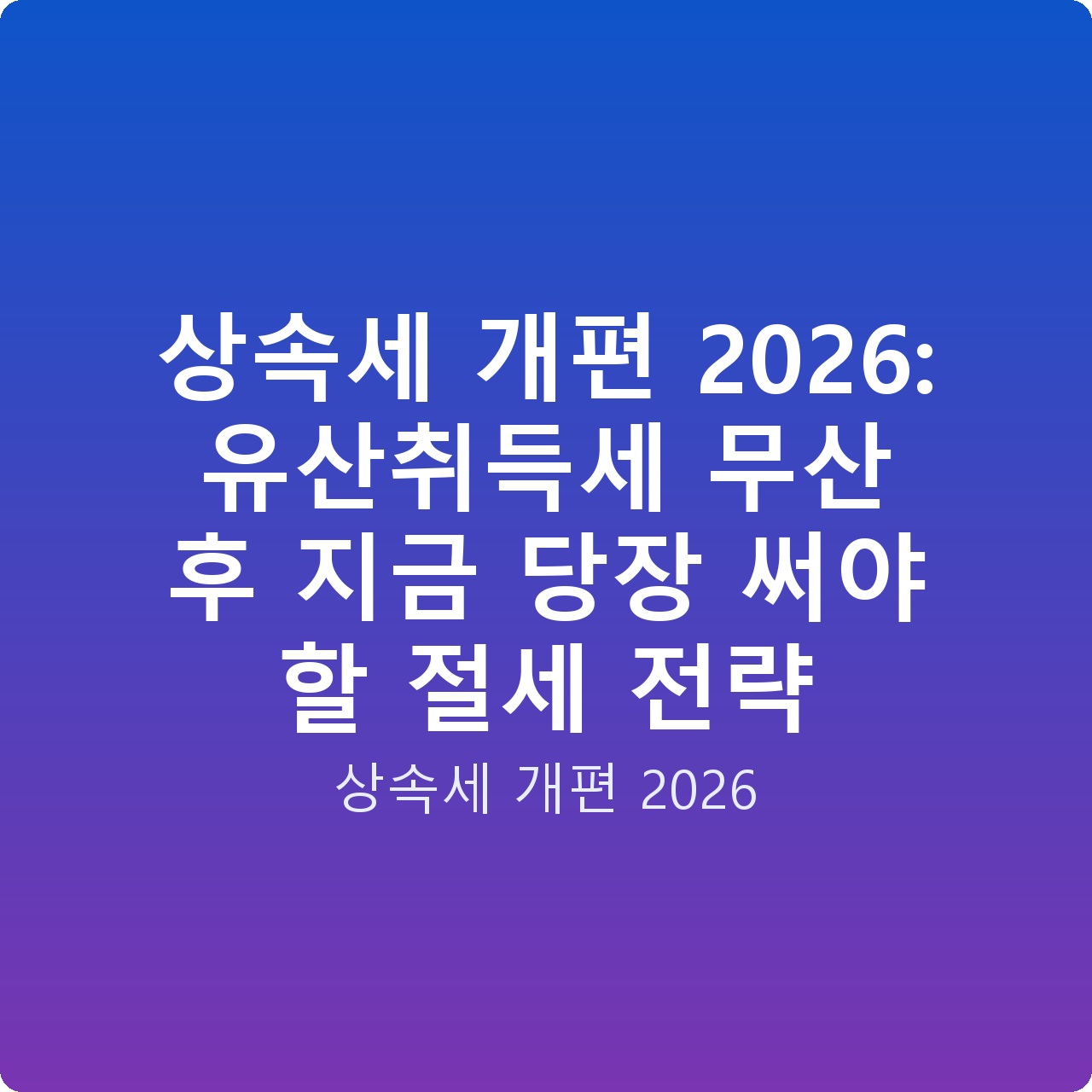 상속세 개편 2026: 유산취득세 무산 후 지금 당장 써야 할 절세 전략