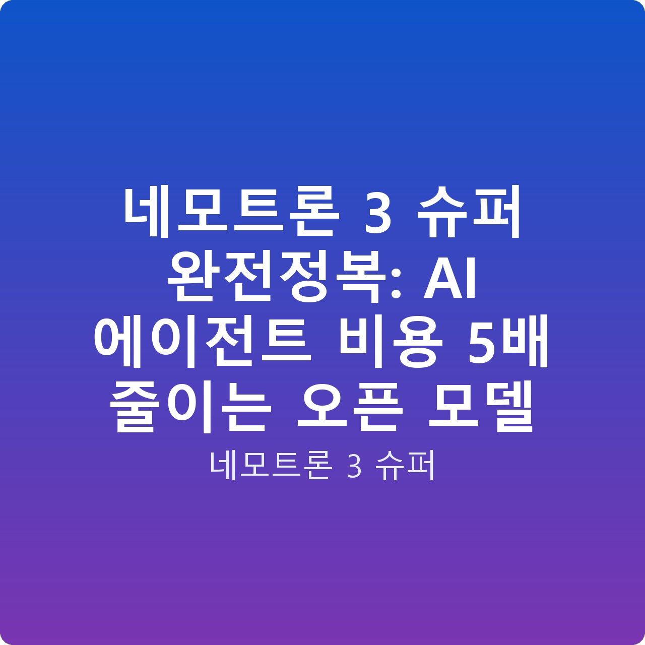 네모트론 3 슈퍼 완전정복: AI 에이전트 비용 5배 줄이는 오픈 모델