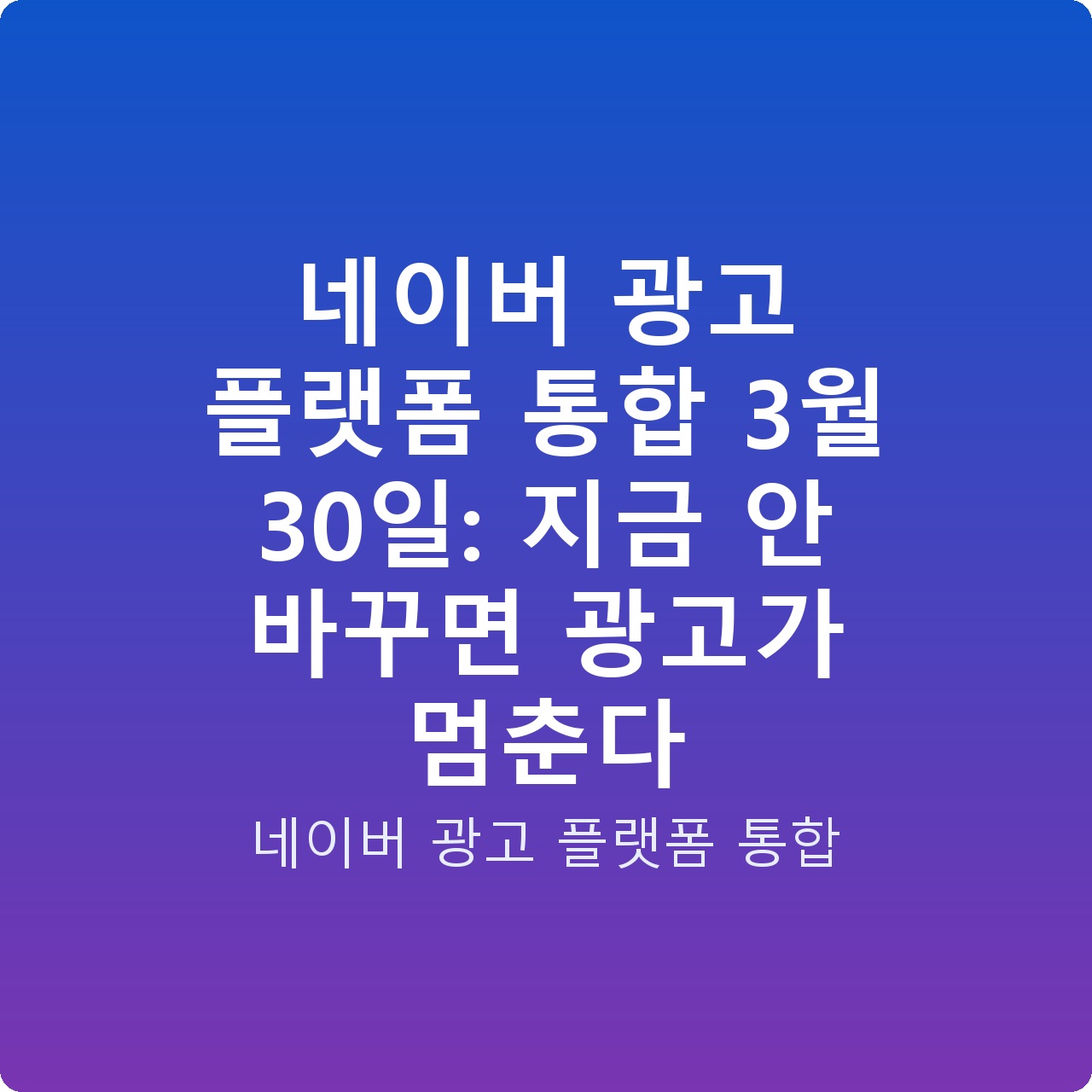 네이버 광고 플랫폼 통합 3월 30일: 지금 안 바꾸면 광고가 멈춘다