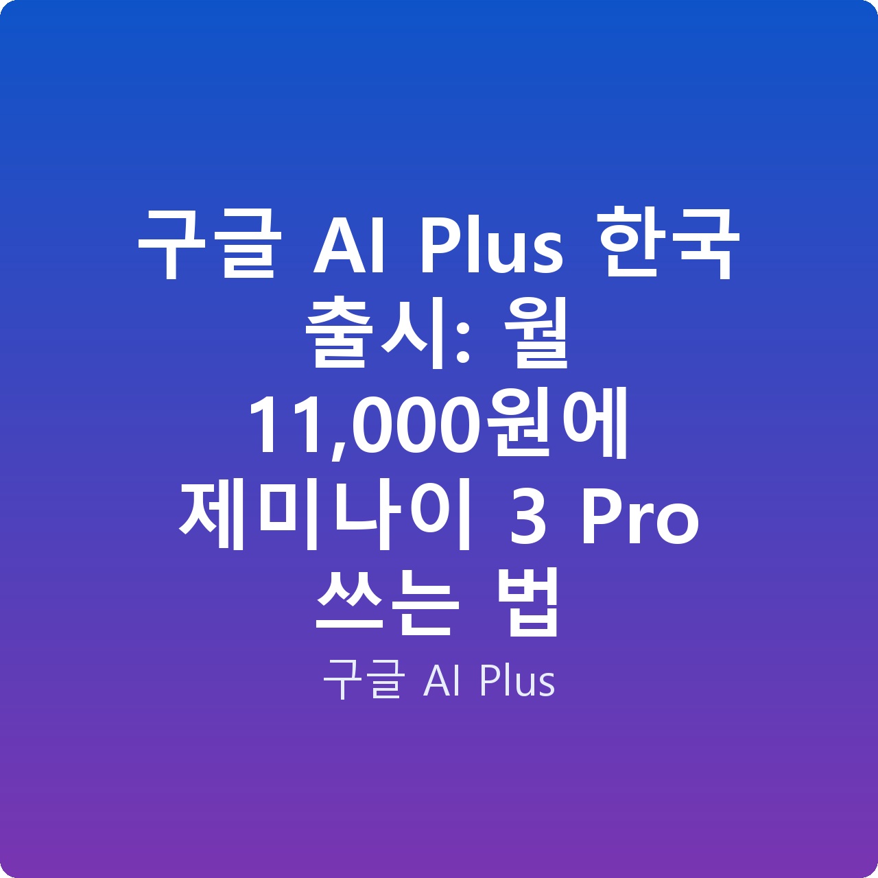구글 AI Plus 한국 출시: 월 11,000원에 제미나이 3 Pro 쓰는 법
