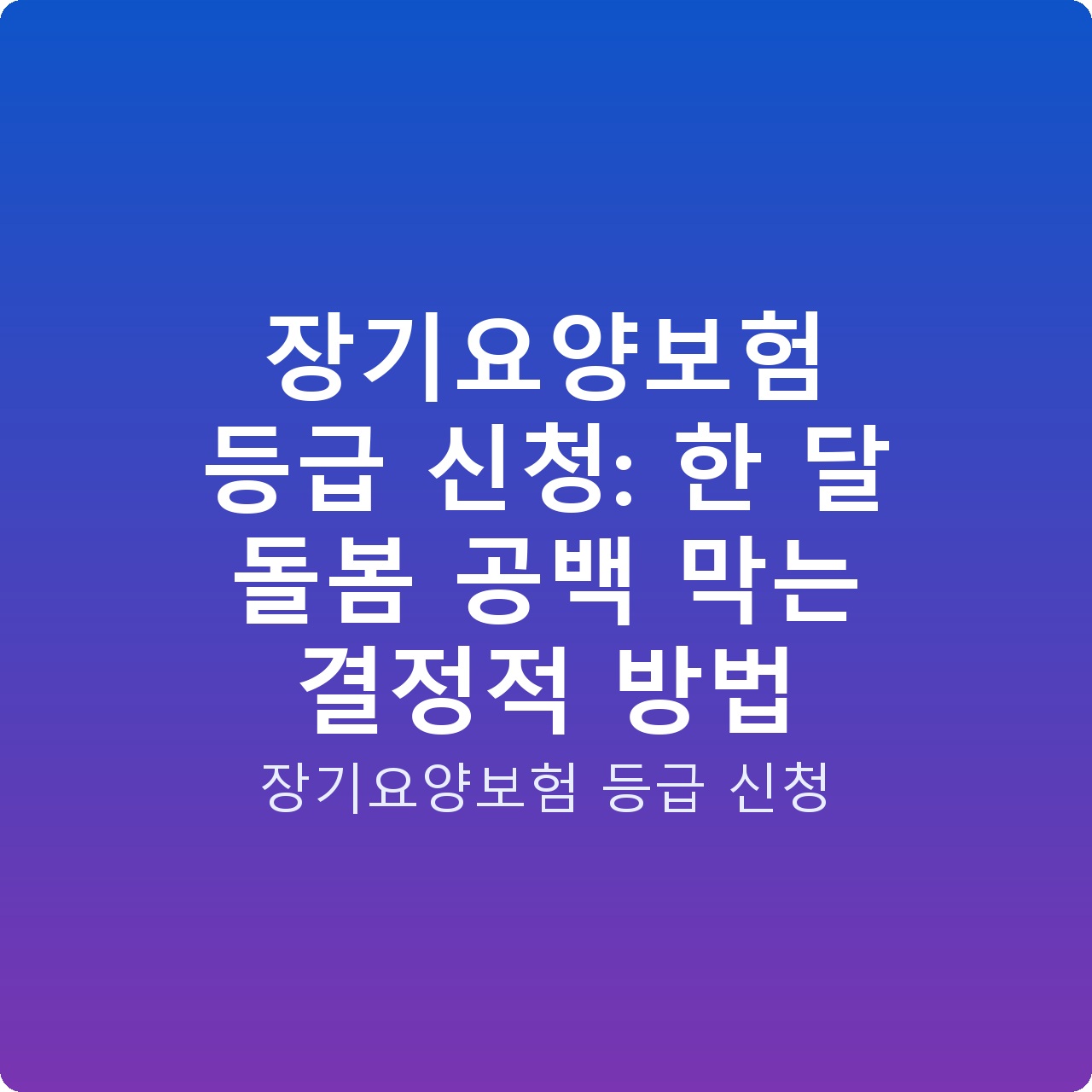 장기요양보험 등급 신청: 한 달 돌봄 공백 막는 결정적 방법