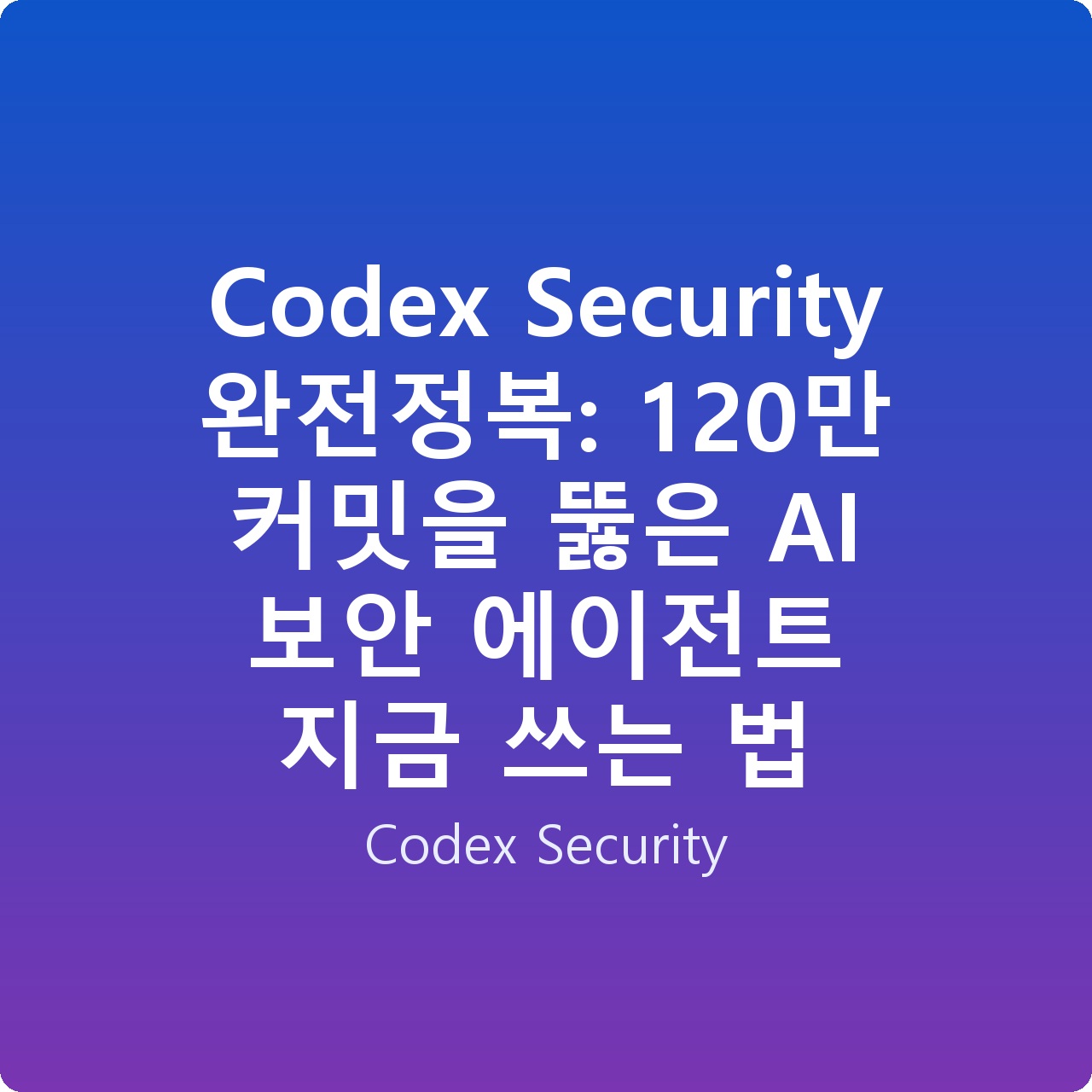 Codex Security 완전정복: 120만 커밋을 뚫은 AI 보안 에이전트 지금 쓰는 법
