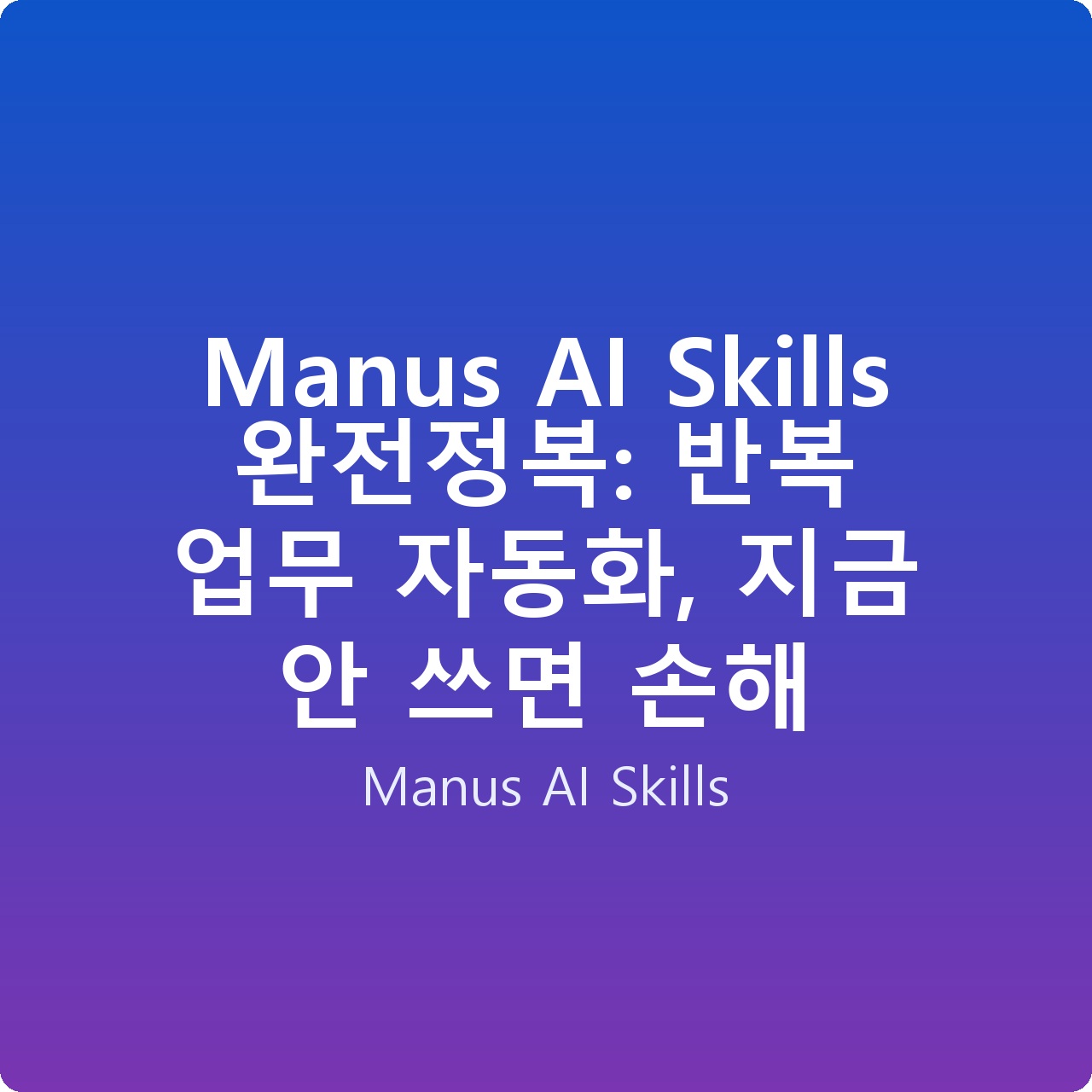 Manus AI Skills 완전정복: 반복 업무 자동화, 지금 안 쓰면 손해