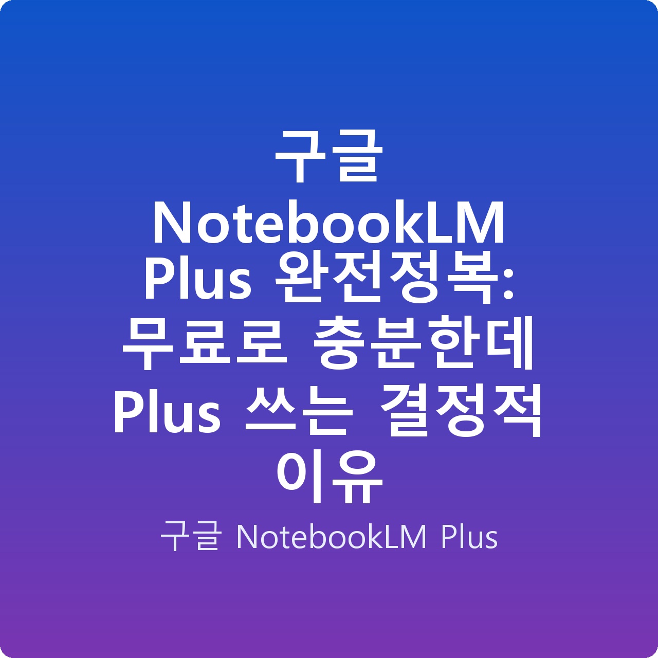 구글 NotebookLM Plus 완전정복: 무료로 충분한데 Plus 쓰는 결정적 이유