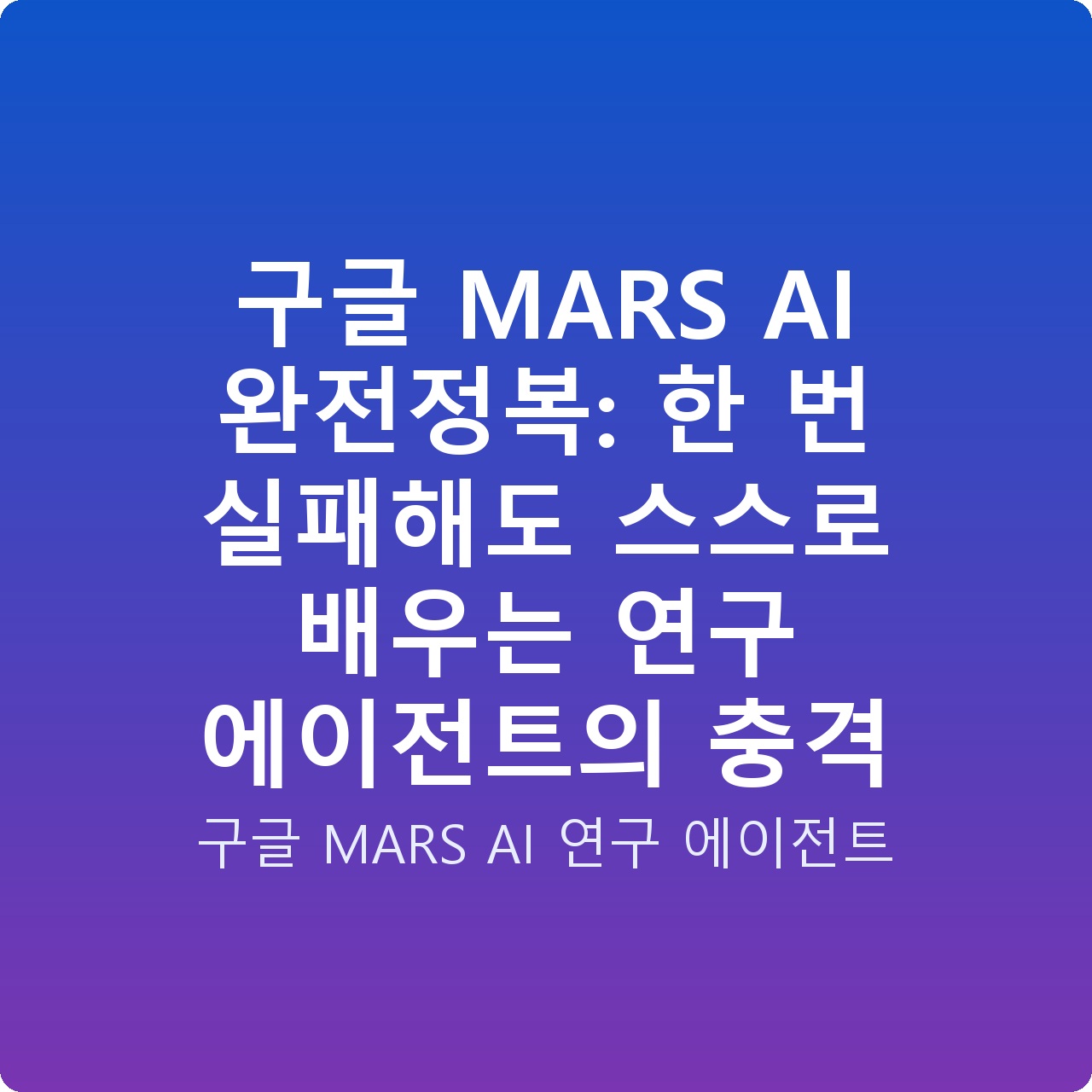 구글 MARS AI 완전정복: 한 번 실패해도 스스로 배우는 연구 에이전트의 충격