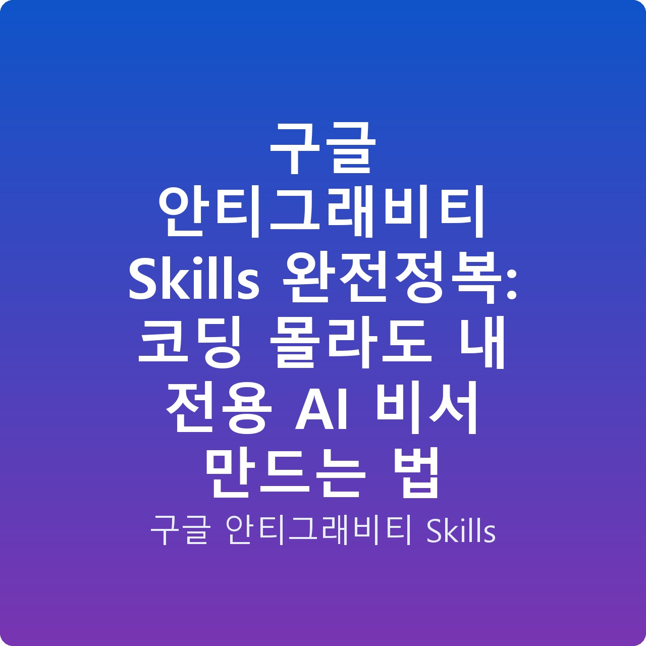구글 안티그래비티 Skills 완전정복: 코딩 몰라도 내 전용 AI 비서 만드는 법