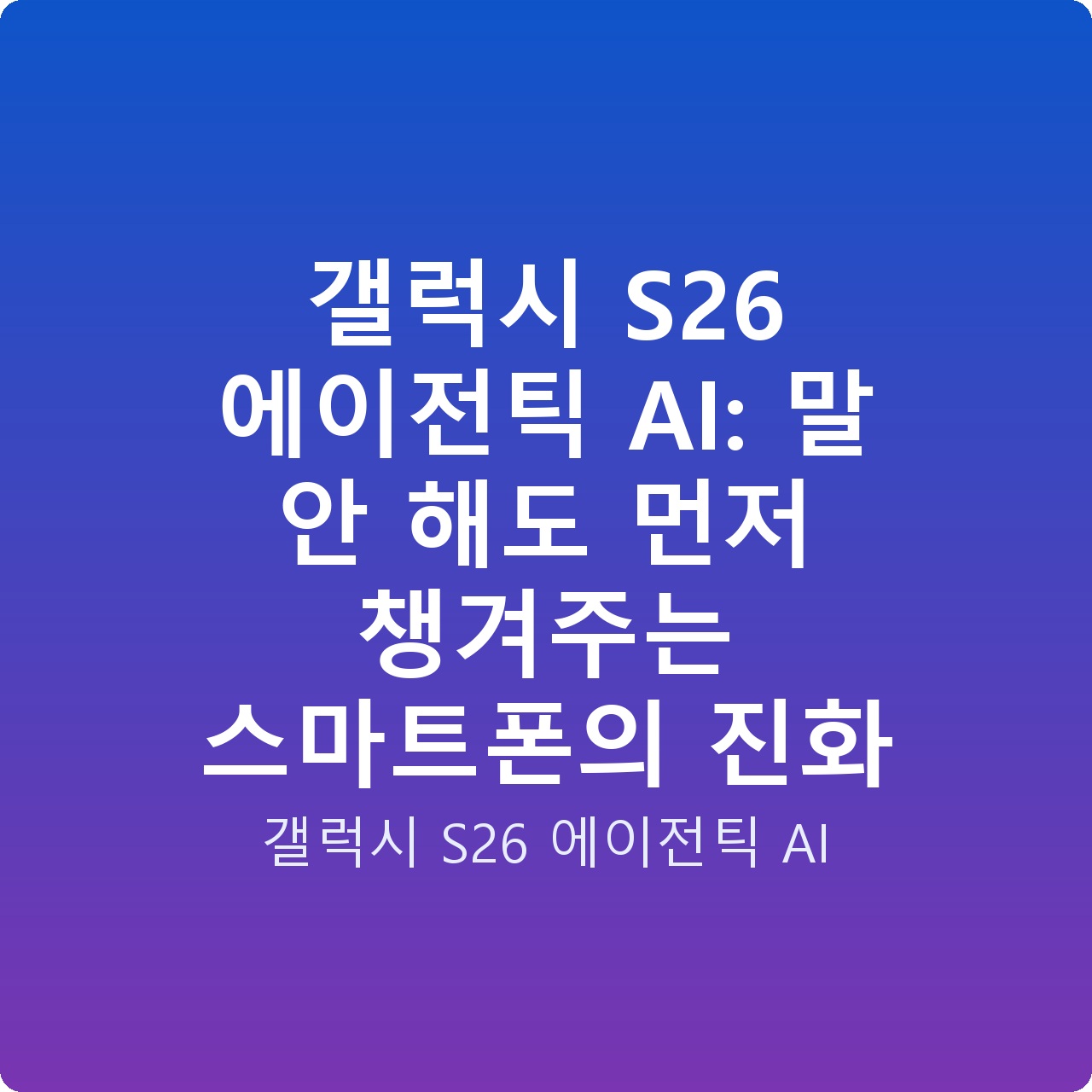 갤럭시 S26 에이전틱 AI: 말 안 해도 먼저 챙겨주는 스마트폰의 진화