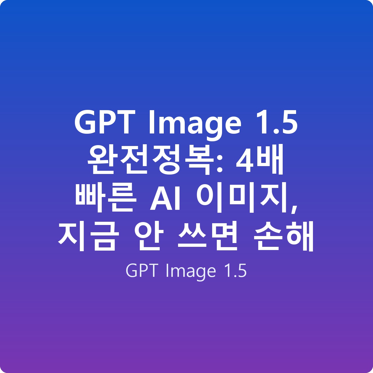 GPT Image 1.5 완전정복: 4배 빠른 AI 이미지, 지금 안 쓰면 손해