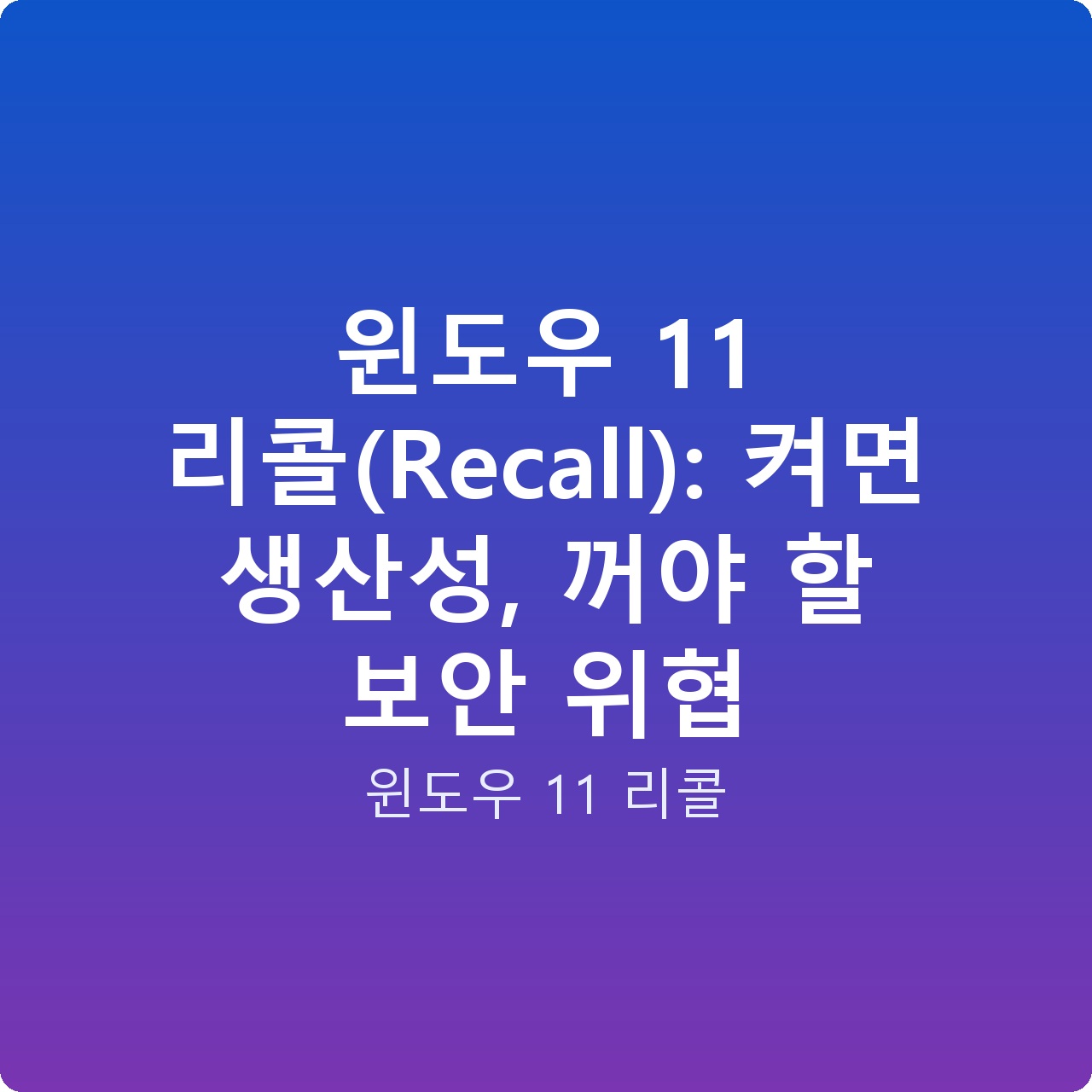 윈도우 11 리콜(Recall): 켜면 생산성, 꺼야 할 보안 위협