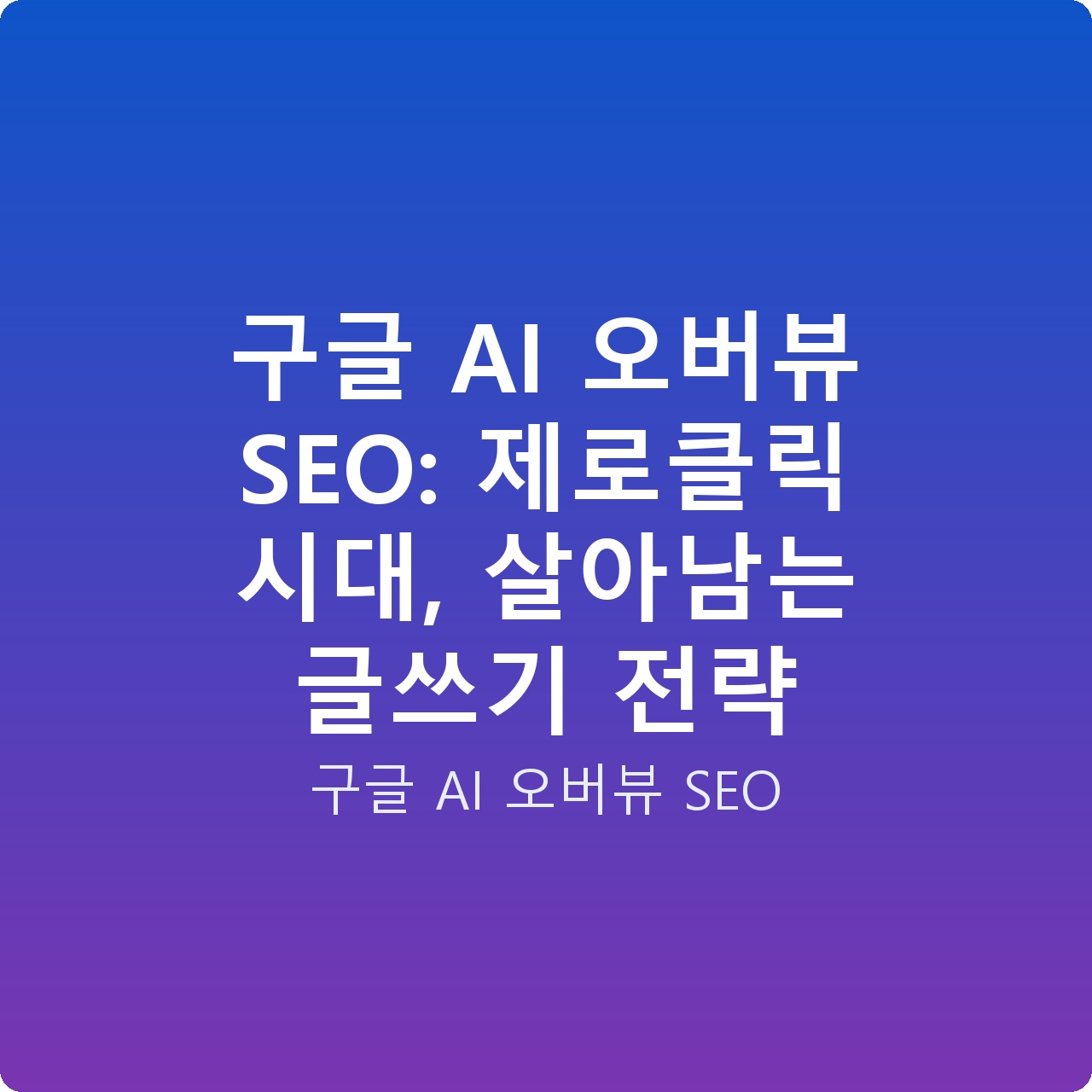 구글 AI 오버뷰 SEO: 제로클릭 시대, 살아남는 글쓰기 전략