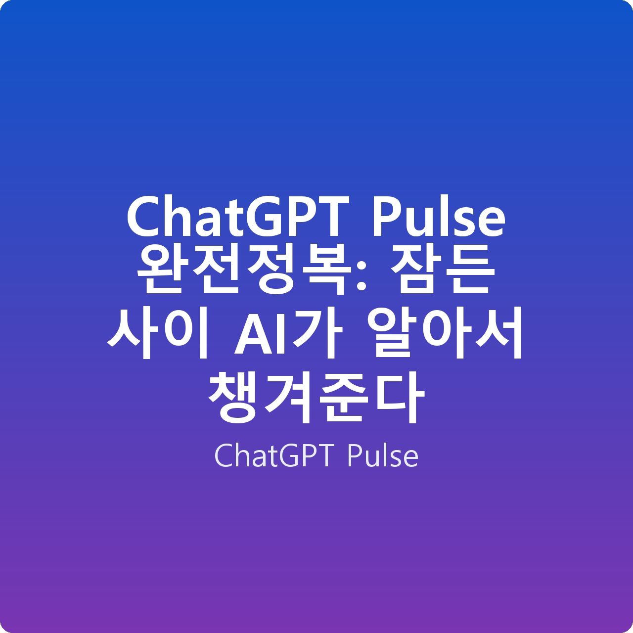 ChatGPT Pulse 완전정복: 잠든 사이 AI가 알아서 챙겨준다