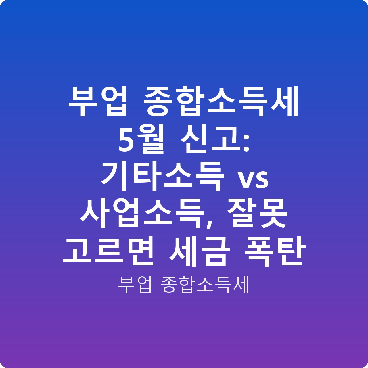 부업 종합소득세 5월 신고: 기타소득 vs 사업소득, 잘못 고르면 세금 폭탄