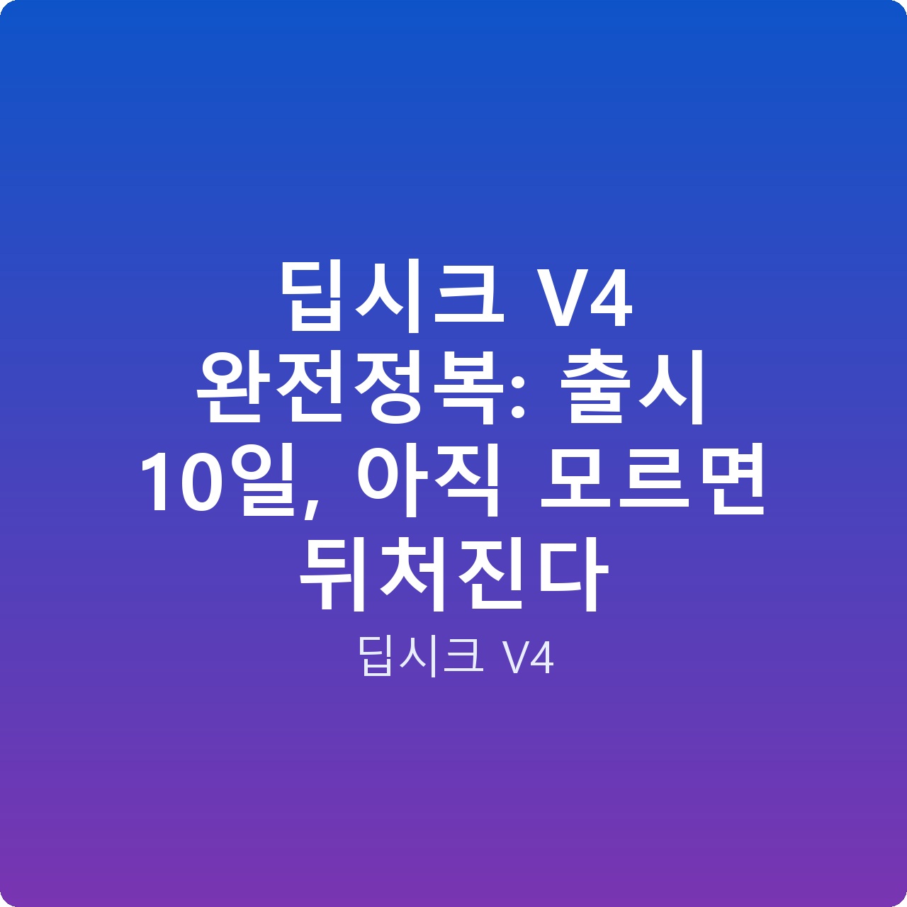 딥시크 V4 완전정복: 출시 10일, 아직 모르면 뒤처진다