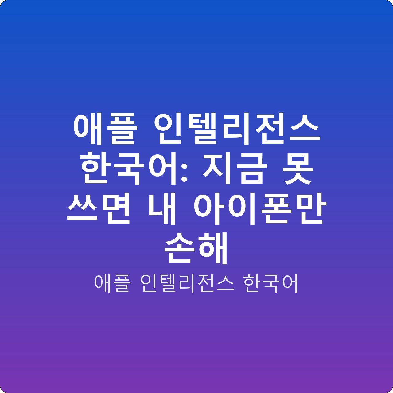애플 인텔리전스 한국어: 지금 못 쓰면 내 아이폰만 손해