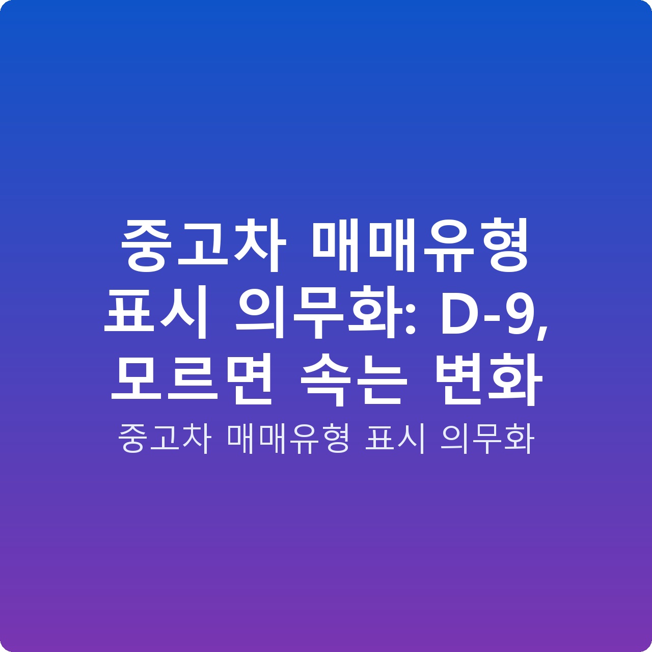 중고차 매매유형 표시 의무화: D-9, 모르면 속는 변화